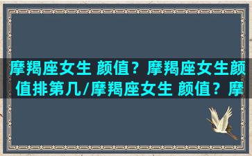 摩羯座女生 颜值？摩羯座女生颜值排第几/摩羯座女生 颜值？摩羯座女生颜值排第几-我的网站